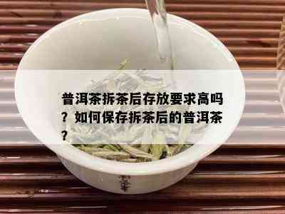 普洱茶拆茶后存放要求高吗？如何保存拆茶后的普洱茶？