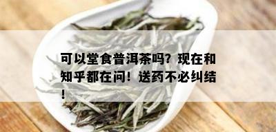 可以堂食普洱茶吗？现在和知乎都在问！送不必纠结！