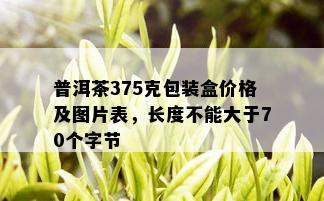 普洱茶375克包装盒价格及图片表，长度不能大于70个字节