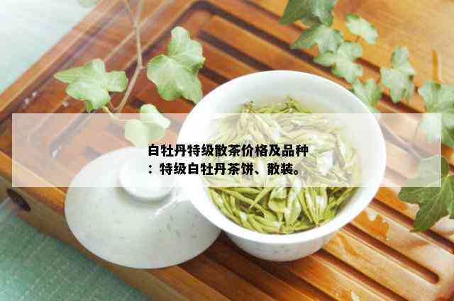 白牡丹特级散茶价格及品种：特级白牡丹茶饼、散装。