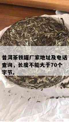 普洱茶铁罐厂家地址及电话查询，长度不能大于70个字节。