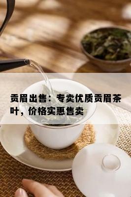 贡眉出售：专卖优质贡眉茶叶，价格实惠售卖