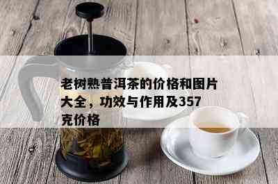 老树熟普洱茶的价格和图片大全，功效与作用及357克价格