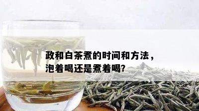 政和白茶煮的时间和方法，泡着喝还是煮着喝？