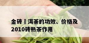 金砖潽洱茶的功效、价格及2010砖熟茶作用