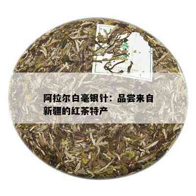 阿拉尔白毫银针：品尝来自新疆的红茶特产