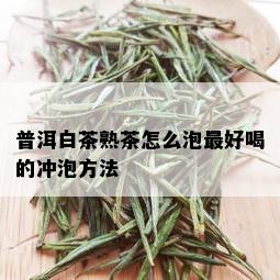 普洱白茶熟茶怎么泡更好喝的冲泡方法