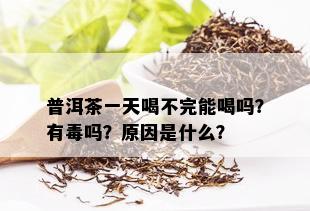 普洱茶一天喝不完能喝吗？有吗？原因是什么？