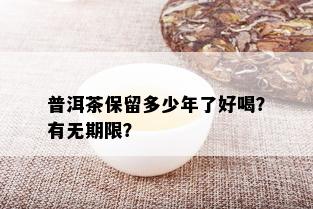 普洱茶保留多少年了好喝？有无期限？