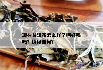 现在普洱茶怎么样了啊好喝吗？价格如何？