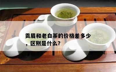 贡眉和老白茶的价格差多少，区别是什么？