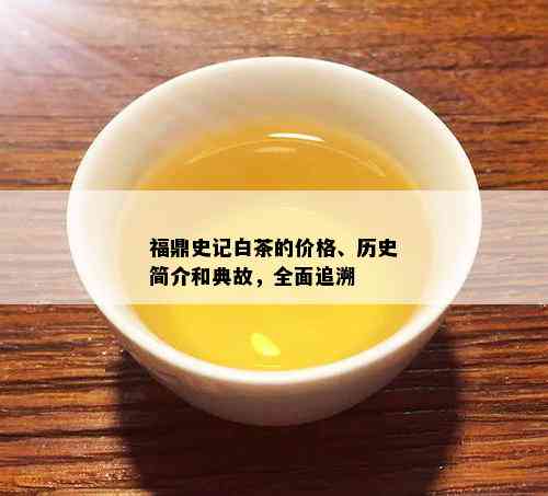 福鼎史记白茶的价格、历史简介和典故，全面追溯