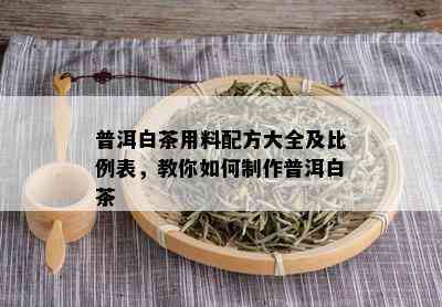 普洱白茶用料配方大全及比例表，教你如何制作普洱白茶