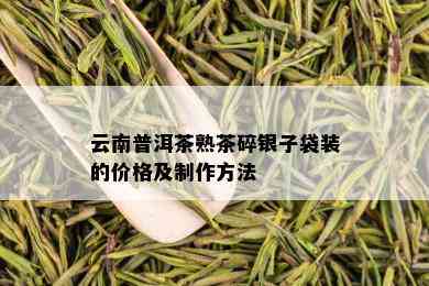 云南普洱茶熟茶碎银子袋装的价格及制作方法