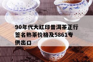 90年代大红印普洱茶正行签名熟茶价格及5861专供出口