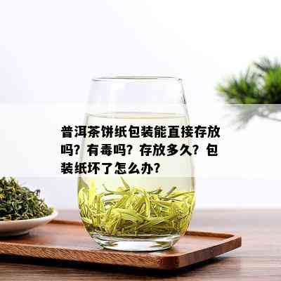 普洱茶饼纸包装能直接存放吗？有吗？存放多久？包装纸坏了怎么办？