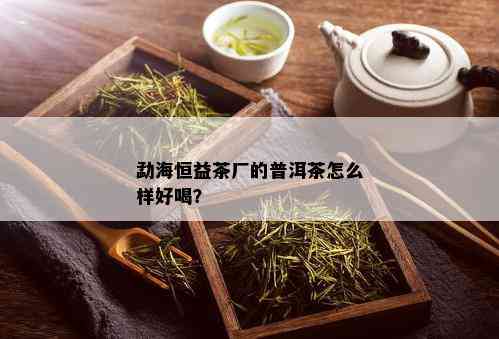 勐海恒益茶厂的普洱茶怎么样好喝？