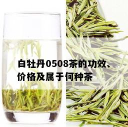 白牡丹0508茶的功效、价格及属于何种茶