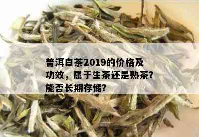 普洱白茶2019的价格及功效，属于生茶还是熟茶？能否长期存储？