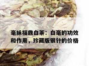 毫脉福鼎白茶：白毫的功效和作用，珍藏版银针的价格