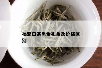 福鼎白茶黑金礼盒及价格区别