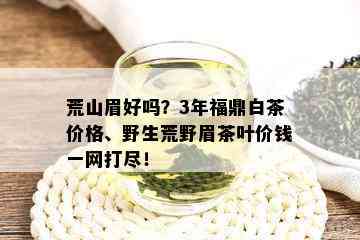 荒山眉好吗？3年福鼎白茶价格、野生荒野眉茶叶价钱一网打尽！