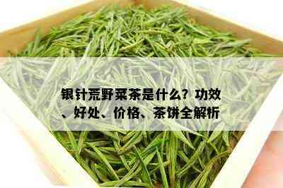 银针荒野菜茶是什么？功效、好处、价格、茶饼全解析