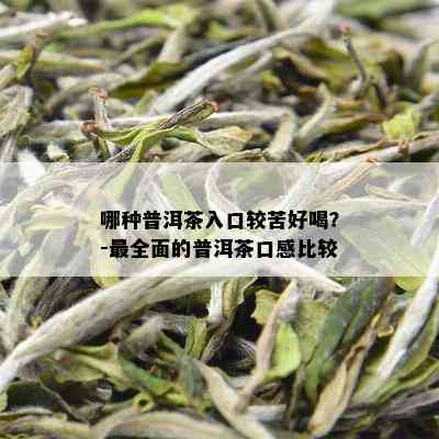 哪种普洱茶入口较苦好喝？-最全面的普洱茶口感比较