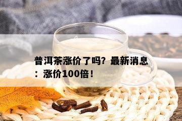 普洱茶涨价了吗？最新消息：涨价100倍！