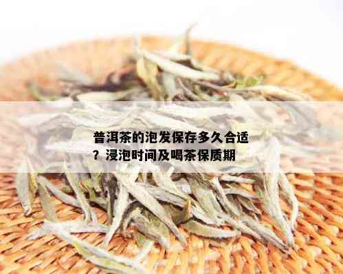 普洱茶的泡发保存多久合适？浸泡时间及喝茶保质期