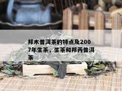 邦木普洱茶的特点及2007年生茶，生茶和邦丙普洱茶