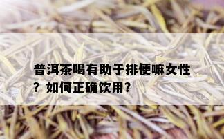 普洱茶喝有助于排便嘛女性？如何正确饮用？