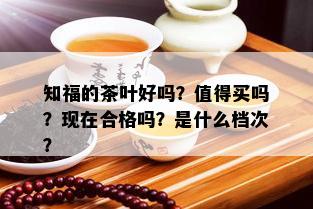 知福的茶叶好吗？值得买吗？现在合格吗？是什么档次？