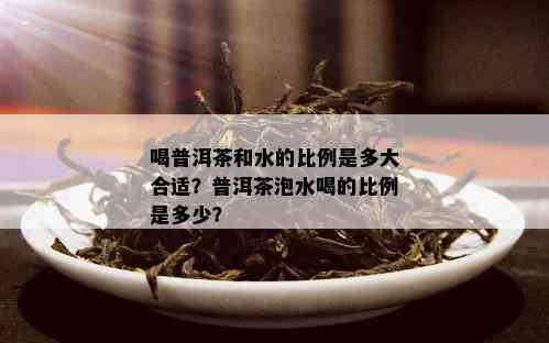 喝普洱茶和水的比例是多大合适？普洱茶泡水喝的比例是多少？