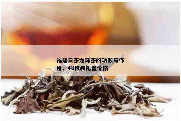 福建白茶龙珠茶的功效与作用，48粒装礼盒价格