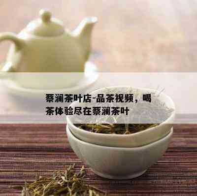 蔡澜茶叶店-品茶视频，喝茶体验尽在蔡澜茶叶