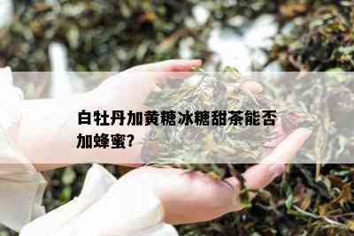 白牡丹加黄糖冰糖甜茶能否加蜂蜜？