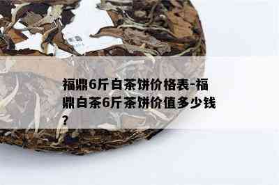 福鼎6斤白茶饼价格表-福鼎白茶6斤茶饼价值多少钱？