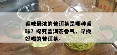 香味最浓的普洱茶是哪种香味？探究普洱茶香气，寻找好喝的普洱茶。