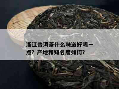 浙江普洱茶什么味道好喝一点？产地和知名度如何？