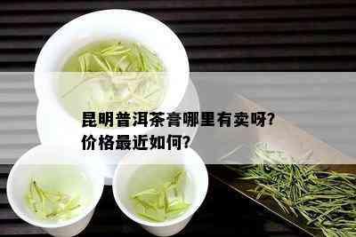 昆明普洱茶膏哪里有卖呀？价格最近如何？