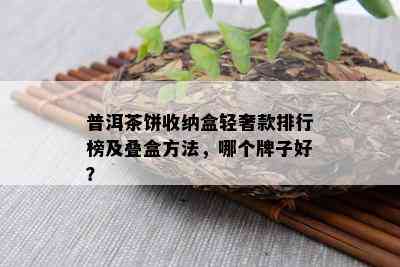 普洱茶饼收纳盒轻奢款排行榜及叠盒方法，哪个牌子好？