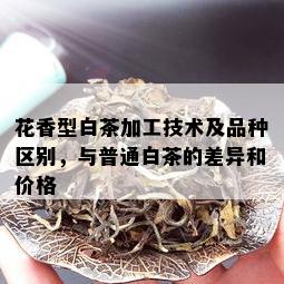 花香型白茶加工技术及品种区别，与普通白茶的差异和价格