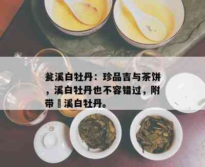 瓮溪白牡丹：珍品吉与茶饼，溪白牡丹也不容错过，附带磻溪白牡丹。