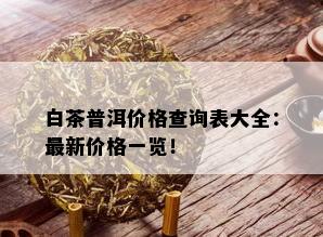 白茶普洱价格查询表大全：最新价格一览！