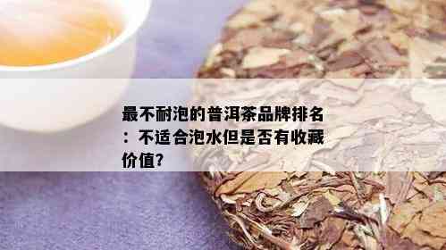 最不耐泡的普洱茶品牌排名：不适合泡水但是否有收藏价值？