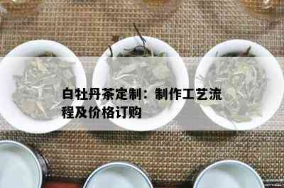 白牡丹茶定制：制作工艺流程及价格订购