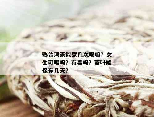 熟普洱茶能煮几次喝嘛？女生可喝吗？有吗？茶叶能保存几天？