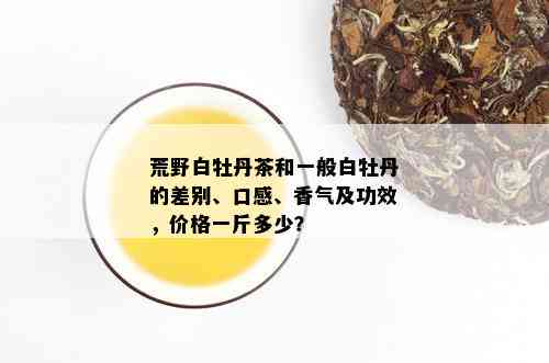 荒野白牡丹茶和一般白牡丹的差别、口感、香气及功效，价格一斤多少？