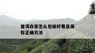 普洱白茶怎么包装好看且保存正确方法